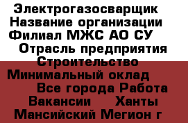 Электрогазосварщик › Название организации ­ Филиал МЖС АО СУ-155 › Отрасль предприятия ­ Строительство › Минимальный оклад ­ 45 000 - Все города Работа » Вакансии   . Ханты-Мансийский,Мегион г.